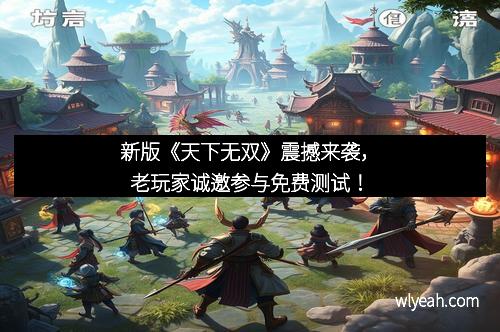新版《天下无双》震撼来袭，老玩家诚邀参与免费测试！