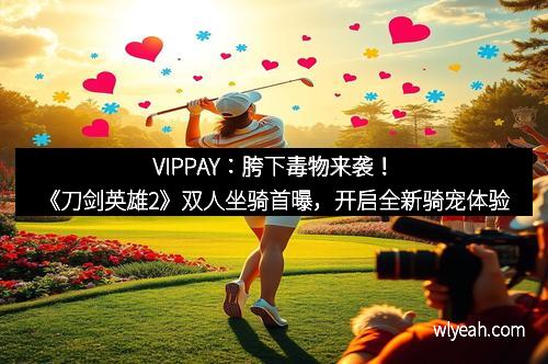 VIPPAY：胯下毒物来袭！《刀剑英雄2》双人坐骑首曝，开启全新骑宠体验