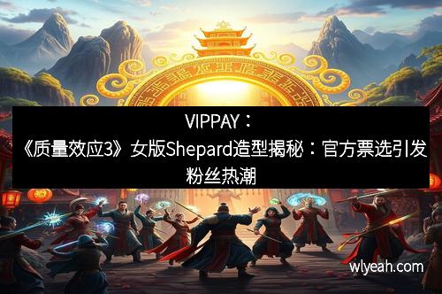 VIPPAY：《质量效应3》女版Shepard造型揭秘：官方票选引发粉丝热潮