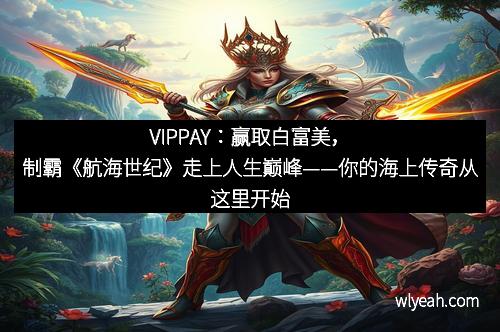 VIPPAY：赢取白富美，制霸《航海世纪》走上人生巅峰——你的海上传奇从这里开始